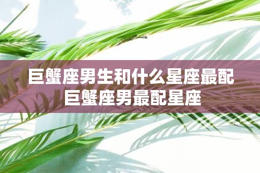 巨蟹座男生和什么星座最配 巨蟹座男最配星座