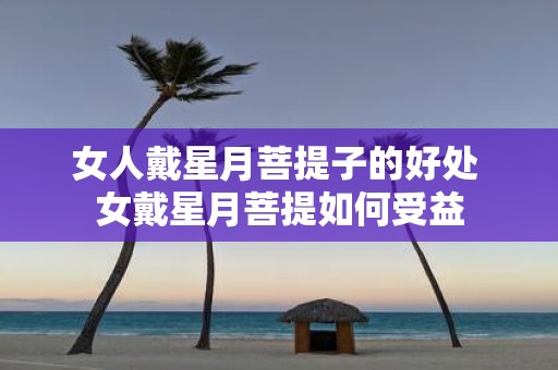 女人戴星月菩提子的好处 女戴星月菩提如何受益