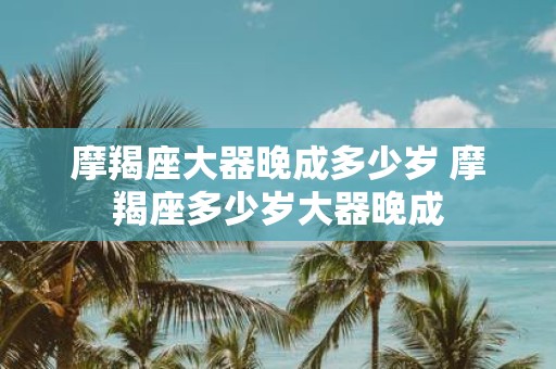 摩羯座大器晚成多少岁 摩羯座多少岁大器晚成