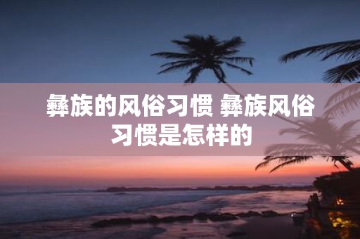 彝族的风俗习惯 彝族风俗习惯是怎样的