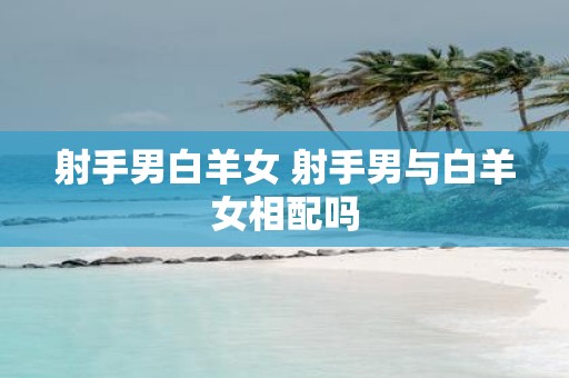 射手男白羊女 射手男与白羊女相配吗