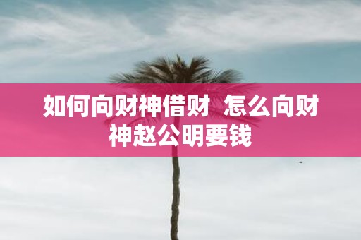 如何向财神借财 怎么向财神赵公明要钱