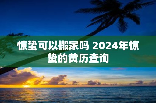 惊蛰可以搬家吗 2025年惊蛰的黄历查询