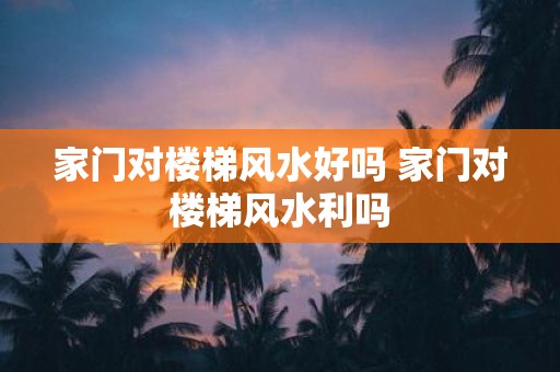 家门对楼梯风水好吗 家门对楼梯风水利吗