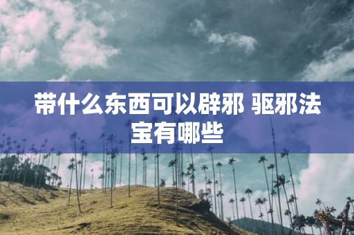 带什么东西可以辟邪 驱邪法宝有哪些