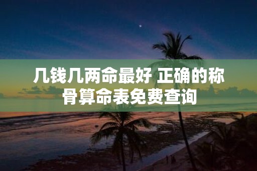 几钱几两命最好 正确的称骨算命表免费查询