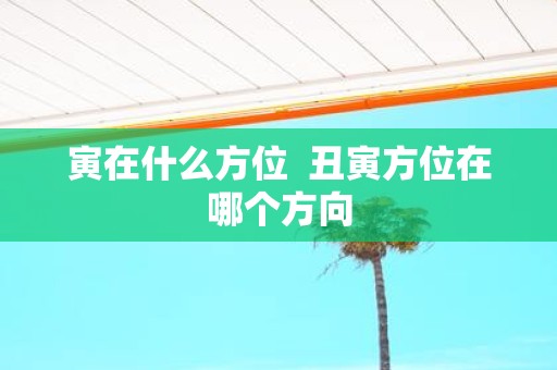 寅在什么方位 丑寅方位在哪个方向