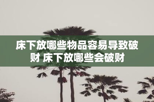 床下放哪些物品容易导致破财 床下放哪些会破财