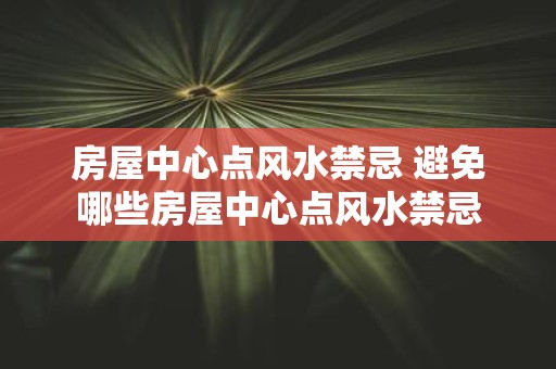 房屋中心点风水禁忌 避免哪些房屋中心点风水禁忌