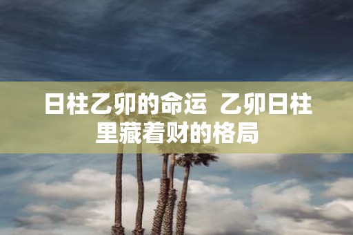 日柱乙卯的命运 乙卯日柱里藏着财的格局