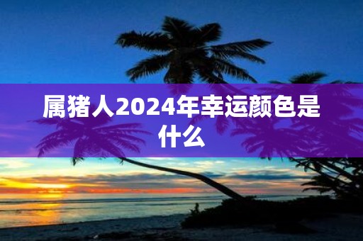 属猪人2025年幸运颜色是什么