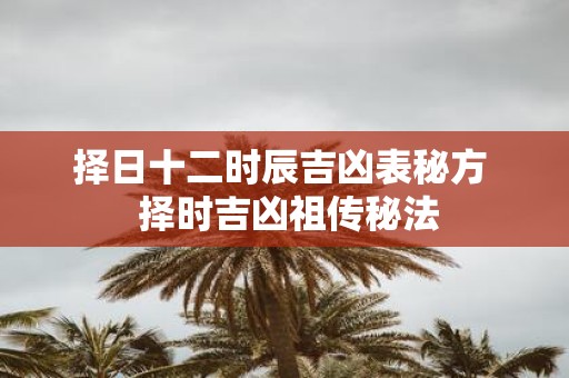 择日十二时辰吉凶表秘方 择时吉凶祖传秘法