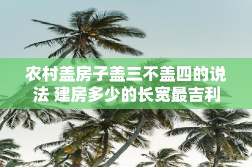 农村盖房子盖三不盖四的说法 建房多少的长宽最吉利