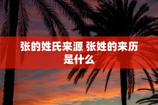 张的姓氏来源 张姓的来历是什么