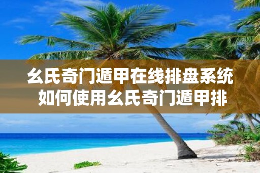 幺氏奇门遁甲在线排盘系统 如何使用幺氏奇门遁甲排盘系统