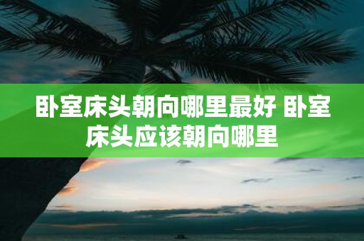 卧室床头朝向哪里最好 卧室床头应该朝向哪里