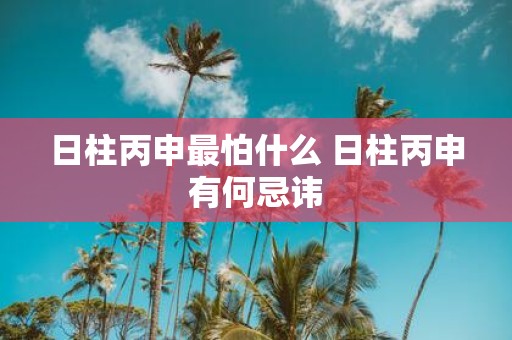日柱丙申最怕什么 日柱丙申有何忌讳