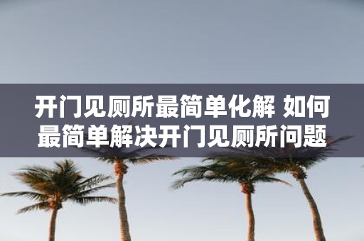 开门见厕所最简单化解 如何最简单解决开门见厕所问题