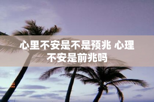 心里不安是不是预兆 心理不安是前兆吗