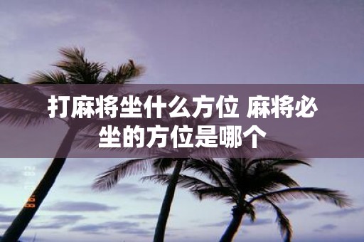 打麻将坐什么方位 麻将必坐的方位是哪个