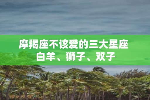 摩羯座不该爱的三大星座 白羊、狮子、双子