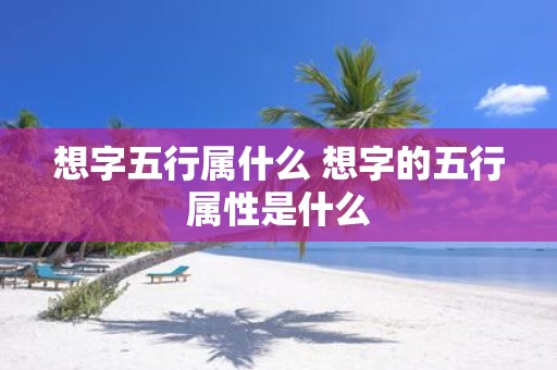 想字五行属什么 想字的五行属性是什么