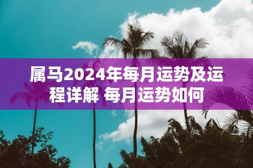 属马2025年每月运势及运程详解 每月运势如何