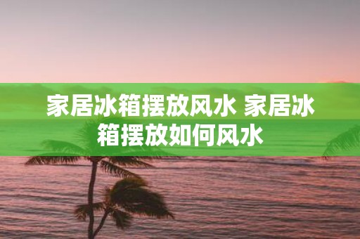 家居冰箱摆放风水 家居冰箱摆放如何风水