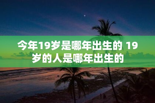 今年19岁是哪年出生的 19岁的人是哪年出生的