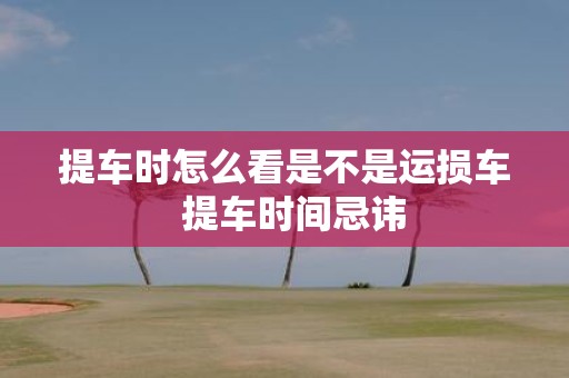 提车时怎么看是不是运损车 提车时间忌讳