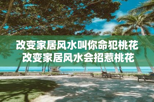 改变家居风水叫你命犯桃花 改变家居风水会招惹桃花运