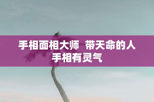手相面相大师 带天命的人手相有灵气