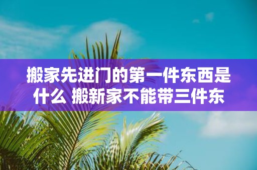 搬家先进门的第一件东西是什么 搬新家不能带三件东西