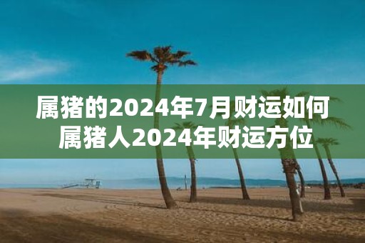 属猪的2025年7月财运如何 属猪人2025年财运方位