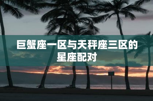 巨蟹座一区与天秤座三区的星座配对