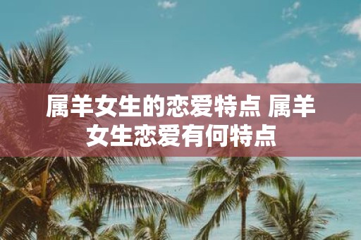 属羊女生的恋爱特点 属羊女生恋爱有何特点