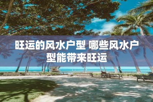 旺运的风水户型 哪些风水户型能带来旺运