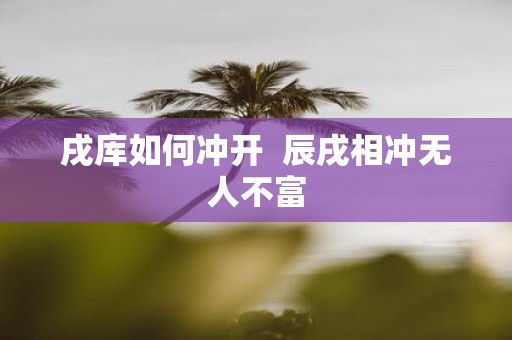 戌库如何冲开 辰戌相冲无人不富