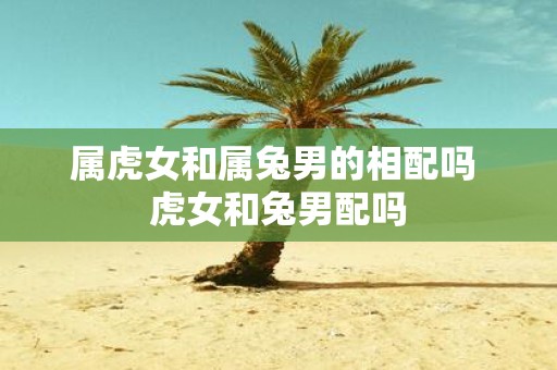 属虎女和属兔男的相配吗 虎女和兔男配吗
