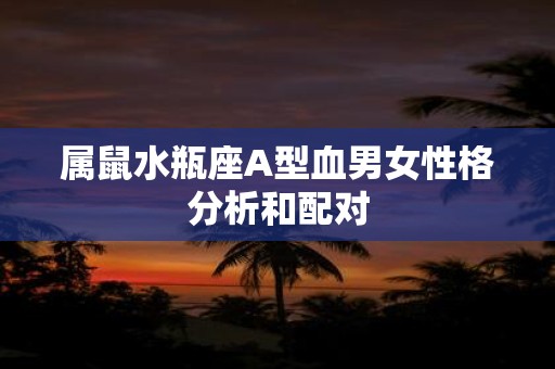 属鼠水瓶座A型血男女性格分析和配对