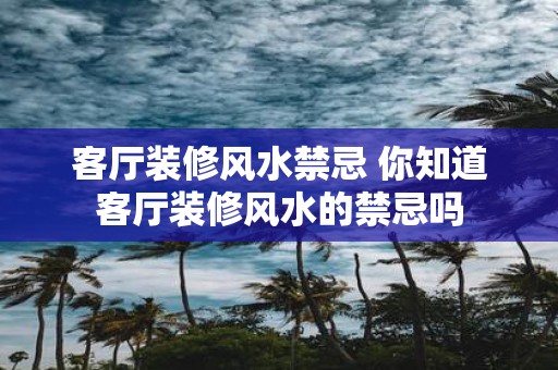 客厅装修风水禁忌 你知道客厅装修风水的禁忌吗