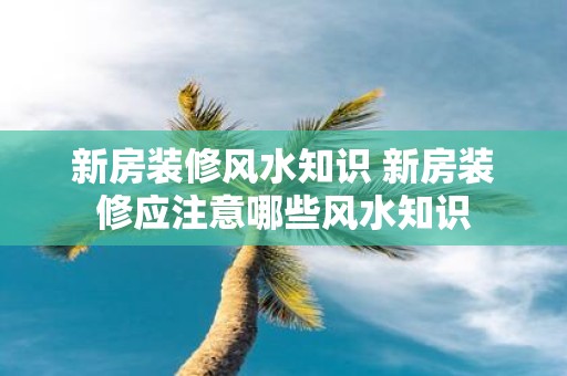 新房装修风水知识 新房装修应注意哪些风水知识