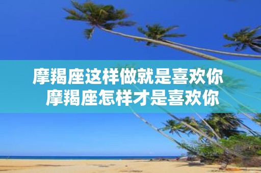 摩羯座这样做就是喜欢你 摩羯座怎样才是喜欢你