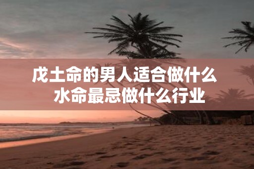 戊土命的男人适合做什么 水命最忌做什么行业