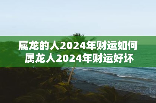 属龙的人2025年财运如何 属龙人2025年财运好坏