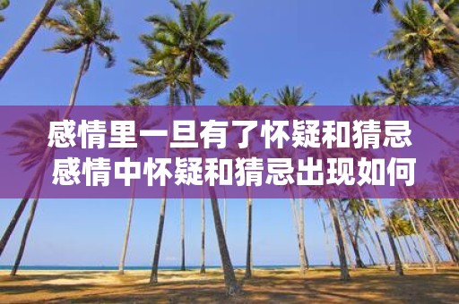 感情里一旦有了怀疑和猜忌 感情中怀疑和猜忌出现如何处理