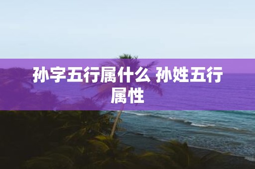 孙字五行属什么 孙姓五行属性