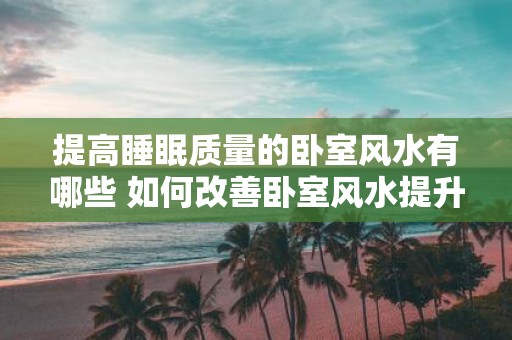提高睡眠质量的卧室风水有哪些 如何改善卧室风水提升睡眠质量