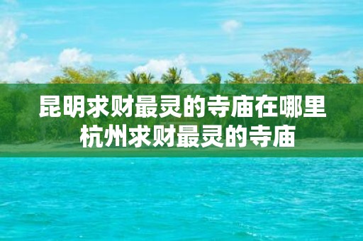 昆明求财最灵的寺庙在哪里 杭州求财最灵的寺庙