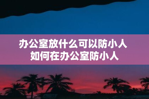 办公室放什么可以防小人 如何在办公室防小人